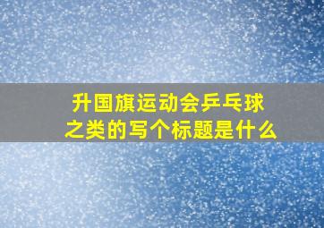 升国旗运动会乒乓球 之类的写个标题是什么